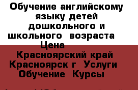 Обучение английскому языку детей дошкольного и школьного  возраста  › Цена ­ 250 - Красноярский край, Красноярск г. Услуги » Обучение. Курсы   